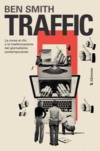 Libro Traffic. La corsa ai clic e la trasformazione del giornalismo contemporaneo Ben Smith